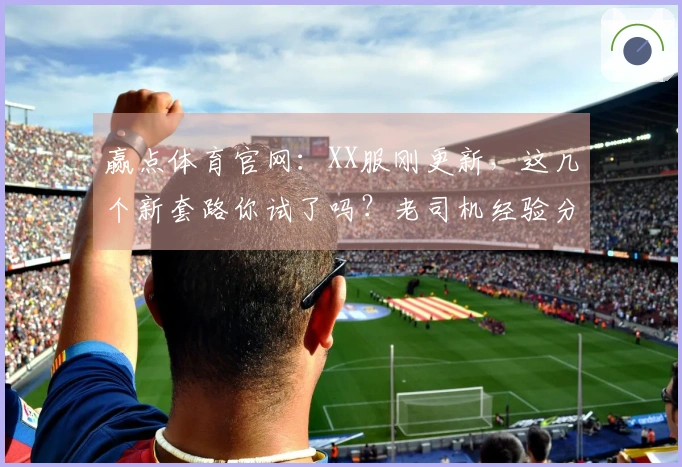 赢点体育官网：XX服刚更新，这几个新套路你试了吗？老司机经验分享！