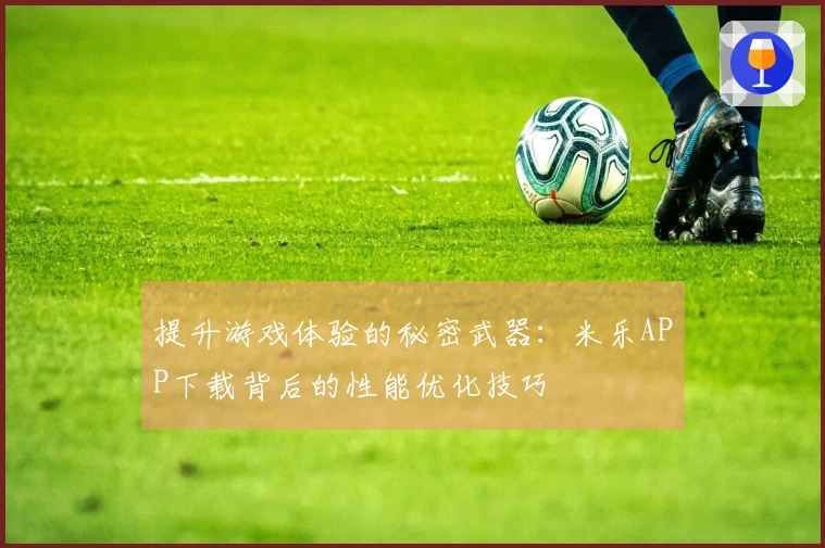 提升游戏体验的秘密武器：米乐APP下载背后的性能优化技巧