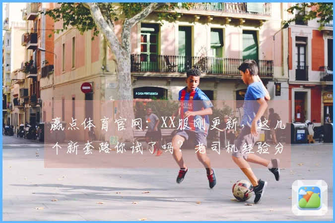 赢点体育官网：XX服刚更新，这几个新套路你试了吗？老司机经验分享！