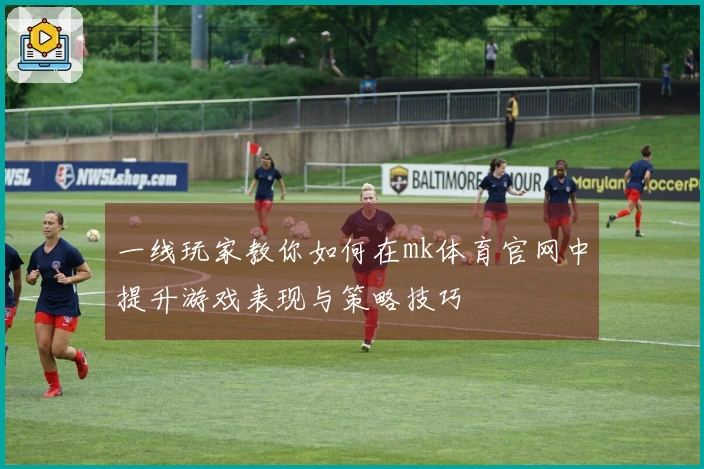 一线玩家教你如何在mk体育官网中提升游戏表现与策略技巧